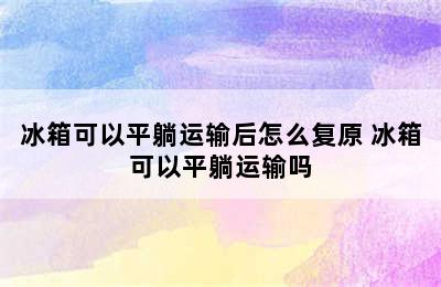 冰箱可以平躺运输后怎么复原 冰箱可以平躺运输吗